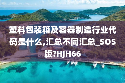 塑料包装箱及容器制造行业代码是什么,汇总不同汇总_SOS版?HJH66