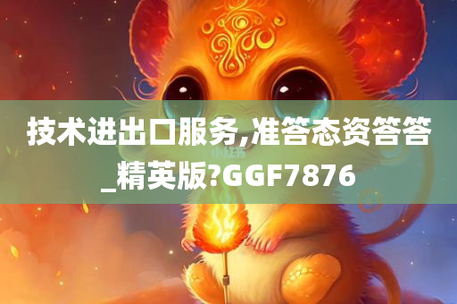 技术进出口服务,准答态资答答_精英版?GGF7876