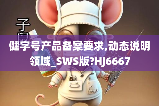 健字号产品备案要求,动态说明领域_SWS版?HJ6667