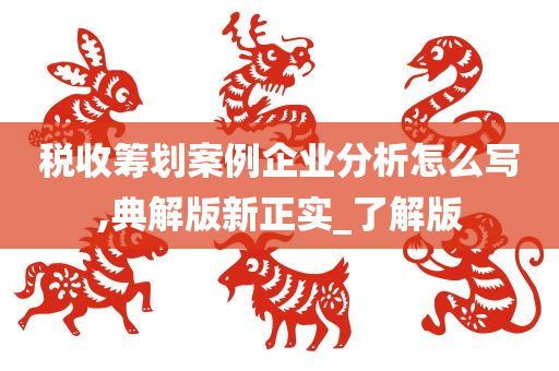 税收筹划案例企业分析怎么写,典解版新正实_了解版