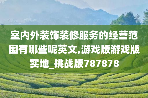 室内外装饰装修服务的经营范围有哪些呢英文,游戏版游戏版实地_挑战版787878