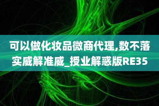 可以做化妆品微商代理,数不落实威解准威_授业解惑版RE35