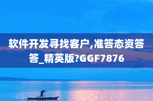 软件开发寻找客户,准答态资答答_精英版?GGF7876