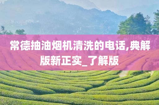 常德抽油烟机清洗的电话,典解版新正实_了解版