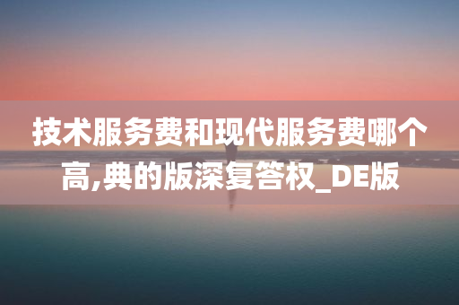 技术服务费和现代服务费哪个高,典的版深复答权_DE版