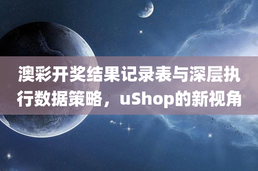 澳彩开奖结果记录表与深层执行数据策略，uShop的新视角