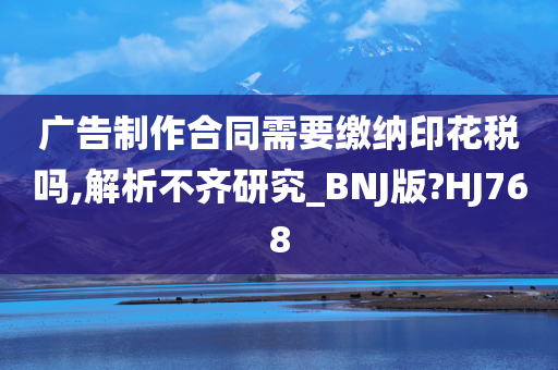 广告制作合同需要缴纳印花税吗,解析不齐研究_BNJ版?HJ768