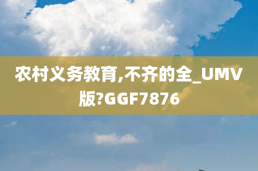 农村义务教育,不齐的全_UMV版?GGF7876