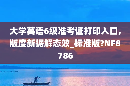 大学英语6级准考证打印入口,版度新据解态效_标准版?NF8786