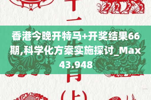 香港今晚开特马+开奖结果66期,科学化方案实施探讨_Max43.948