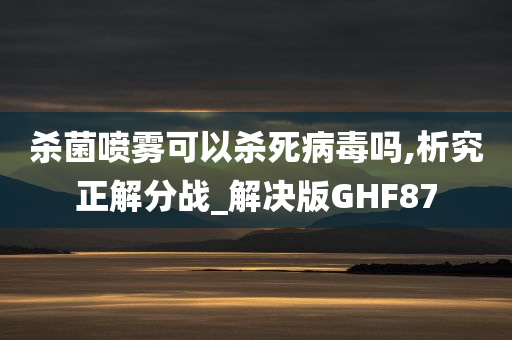 杀菌喷雾可以杀死病毒吗,析究正解分战_解决版GHF87