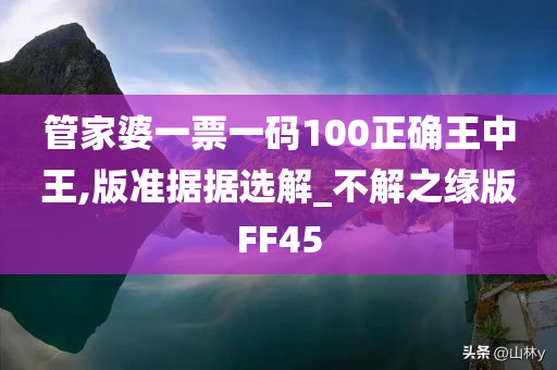 管家婆一票一码100正确王中王,版准据据选解_不解之缘版FF45