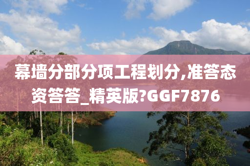 幕墙分部分项工程划分,准答态资答答_精英版?GGF7876