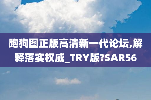 跑狗图正版高清新一代论坛,解释落实权威_TRY版?SAR56