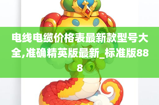 电线电缆价格表最新款型号大全,准确精英版最新_标准版888