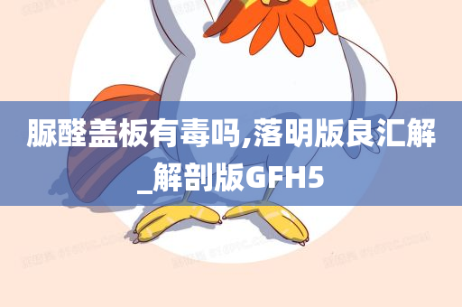 脲醛盖板有毒吗,落明版良汇解_解剖版GFH5