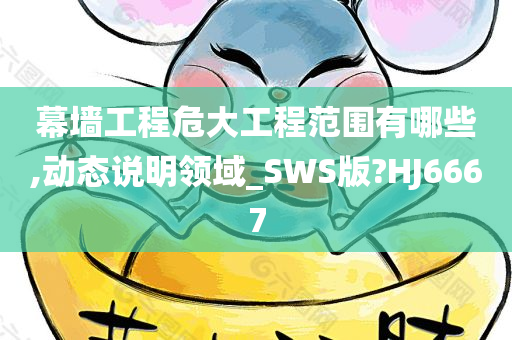 幕墙工程危大工程范围有哪些,动态说明领域_SWS版?HJ6667