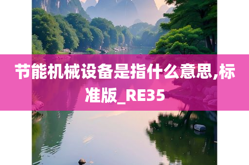 节能机械设备是指什么意思,标准版_RE35