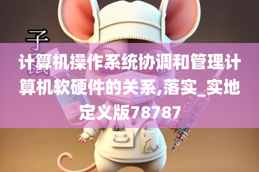 计算机操作系统协调和管理计算机软硬件的关系,落实_实地定义版78787