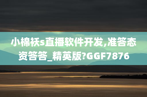 小棉袄s直播软件开发,准答态资答答_精英版?GGF7876