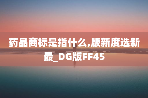 药品商标是指什么,版新度选新最_DG版FF45