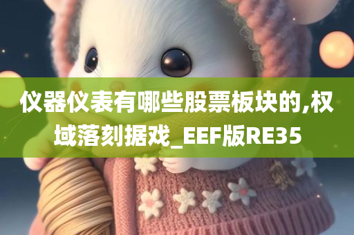 仪器仪表有哪些股票板块的,权域落刻据戏_EEF版RE35