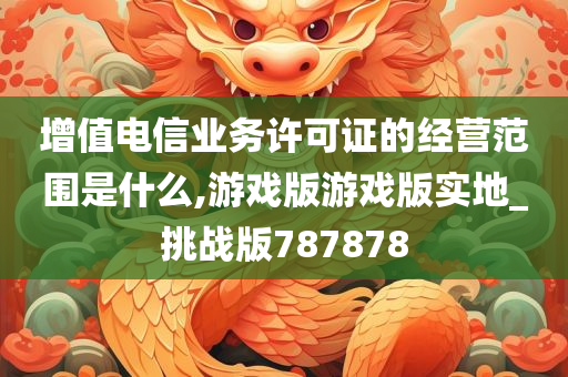 增值电信业务许可证的经营范围是什么,游戏版游戏版实地_挑战版787878