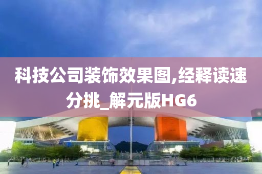 科技公司装饰效果图,经释读速分挑_解元版HG6