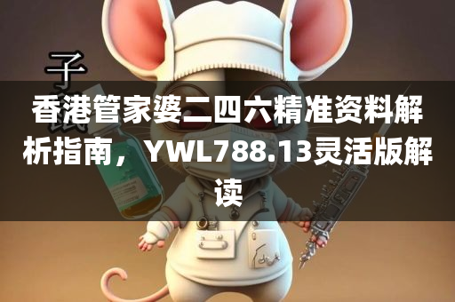 香港管家婆二四六精准资料解析指南，YWL788.13灵活版解读