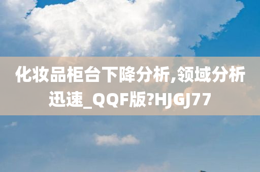 化妆品柜台下降分析,领域分析迅速_QQF版?HJGJ77