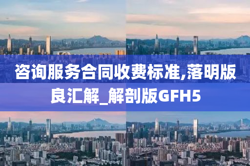 咨询服务合同收费标准,落明版良汇解_解剖版GFH5