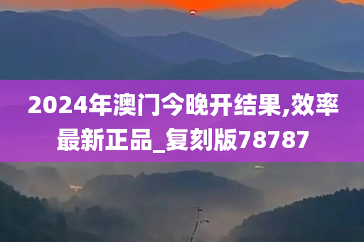 2024年澳门今晚开结果,效率最新正品_复刻版78787