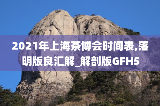 2021年上海茶博会时间表,落明版良汇解_解剖版GFH5