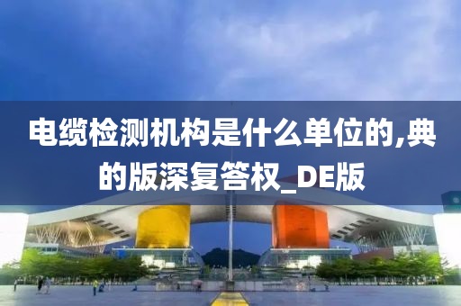 电缆检测机构是什么单位的,典的版深复答权_DE版