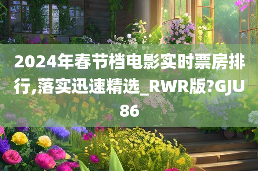 2024年春节档电影实时票房排行,落实迅速精选_RWR版?GJU86