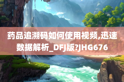 药品追溯码如何使用视频,迅速数据解析_DFJ版?JHG676