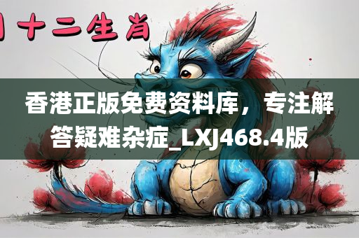 香港正版免费资料库，专注解答疑难杂症_LXJ468.4版