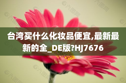 台湾买什么化妆品便宜,最新最新的全_DE版?HJ7676