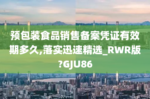 预包装食品销售备案凭证有效期多久,落实迅速精选_RWR版?GJU86