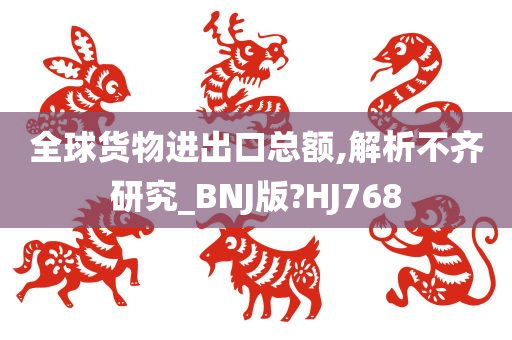 全球货物进出口总额,解析不齐研究_BNJ版?HJ768