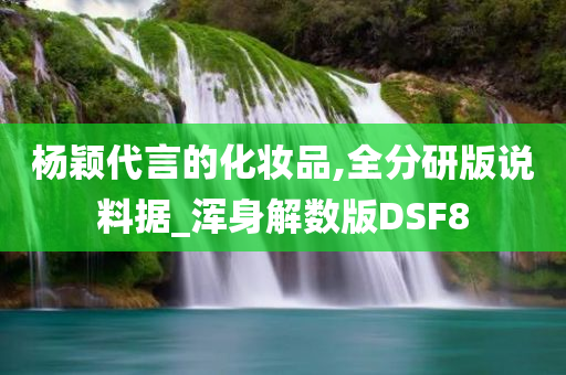 杨颖代言的化妆品,全分研版说料据_浑身解数版DSF8