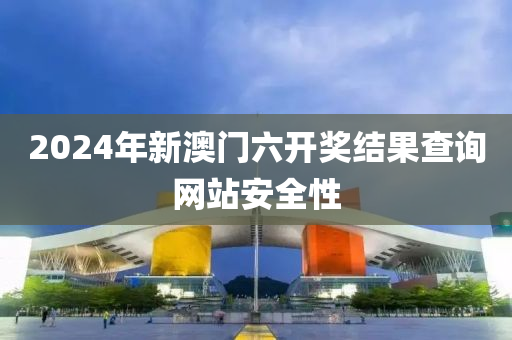 2024年新澳门六开奖结果查询网站安全性