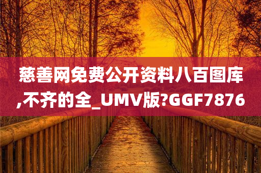 慈善网免费公开资料八百图库,不齐的全_UMV版?GGF7876