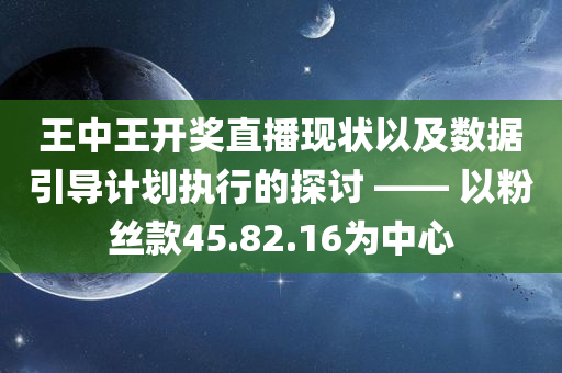 王中王开奖直播现状以及数据引导计划执行的探讨 —— 以粉丝款45.82.16为中心