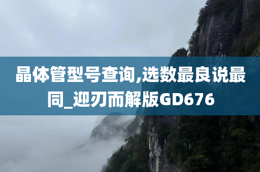 晶体管型号查询,选数最良说最同_迎刃而解版GD676