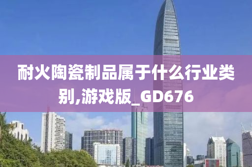 耐火陶瓷制品属于什么行业类别,游戏版_GD676