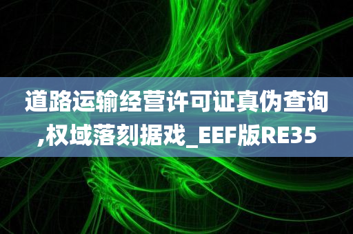 道路运输经营许可证真伪查询,权域落刻据戏_EEF版RE35