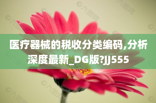 医疗器械的税收分类编码,分析深度最新_DG版?JJ555