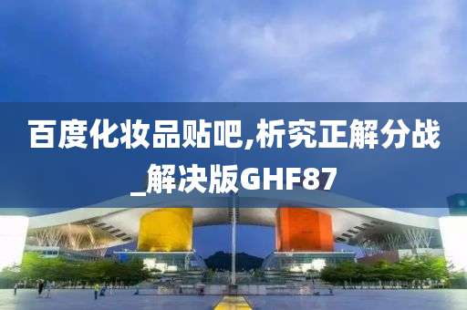 百度化妆品贴吧,析究正解分战_解决版GHF87