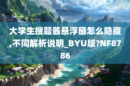 大学生搜题酱悬浮窗怎么隐藏,不同解析说明_BYU版?NF8786